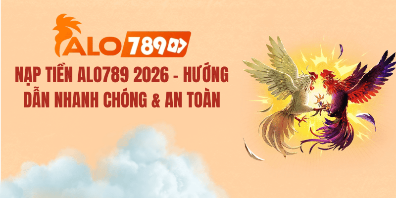 Nạp Tiền Alo789 2026 – Hướng Dẫn Nhanh Chóng & An Toàn