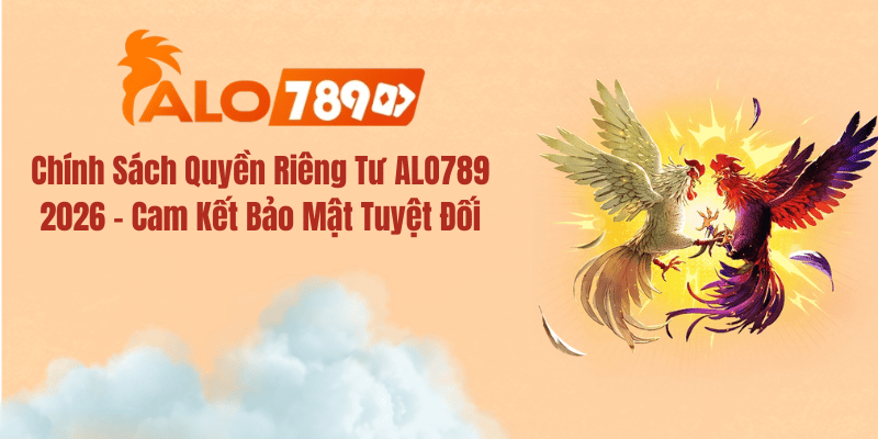 Chính Sách Quyền Riêng Tư ALO789 2026 – Cam Kết Bảo Mật Tuyệt Đối